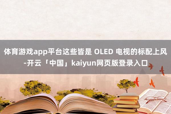 体育游戏app平台这些皆是 OLED 电视的标配上风-开云「中国」kaiyun网页版登录入口