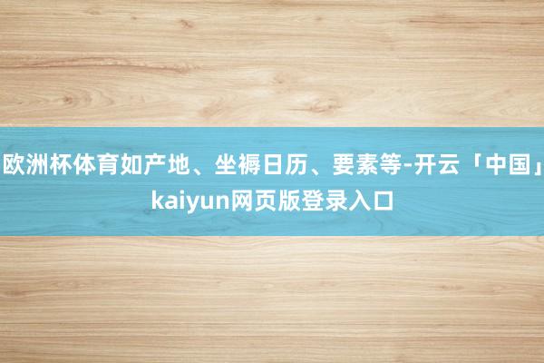 欧洲杯体育如产地、坐褥日历、要素等-开云「中国」kaiyun网页版登录入口