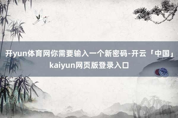 开yun体育网你需要输入一个新密码-开云「中国」kaiyun网页版登录入口