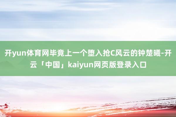 开yun体育网毕竟上一个堕入抢C风云的钟楚曦-开云「中国」kaiyun网页版登录入口