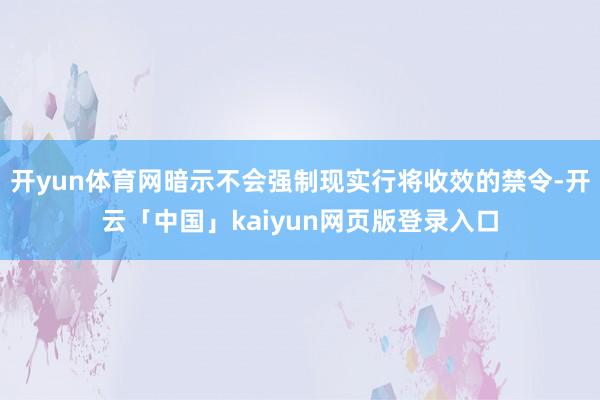 开yun体育网暗示不会强制现实行将收效的禁令-开云「中国」kaiyun网页版登录入口