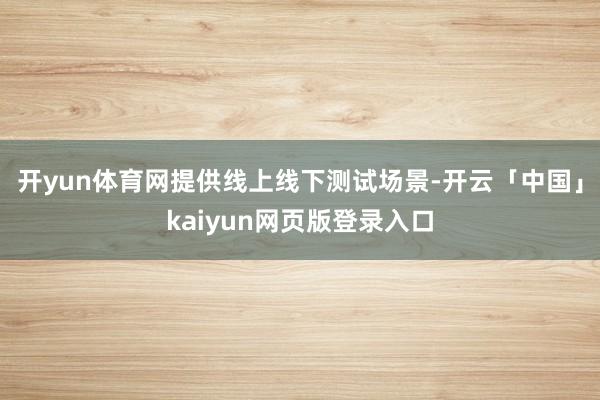 开yun体育网提供线上线下测试场景-开云「中国」kaiyun网页版登录入口