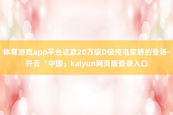 体育游戏app平台这款20万级D级纯电家轿的登场-开云「中国」kaiyun网页版登录入口