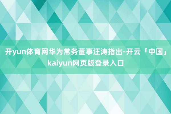开yun体育网华为常务董事汪涛指出-开云「中国」kaiyun网页版登录入口