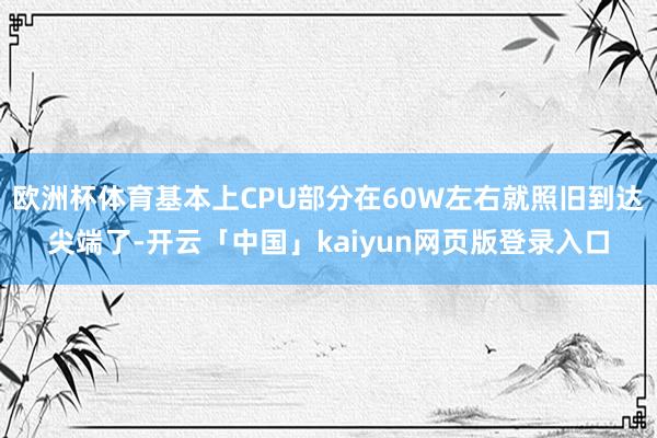 欧洲杯体育基本上CPU部分在60W左右就照旧到达尖端了-开云「中国」kaiyun网页版登录入口