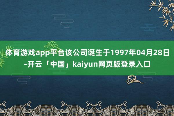 体育游戏app平台该公司诞生于1997年04月28日-开云「中国」kaiyun网页版登录入口