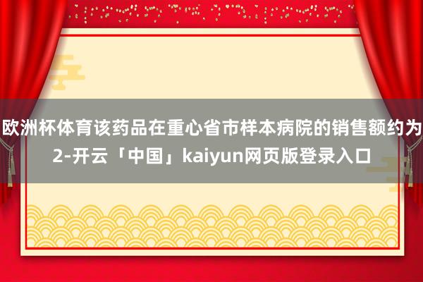 欧洲杯体育该药品在重心省市样本病院的销售额约为2-开云「中国」kaiyun网页版登录入口