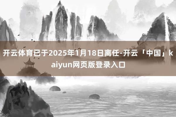 开云体育已于2025年1月18日离任-开云「中国」kaiyun网页版登录入口