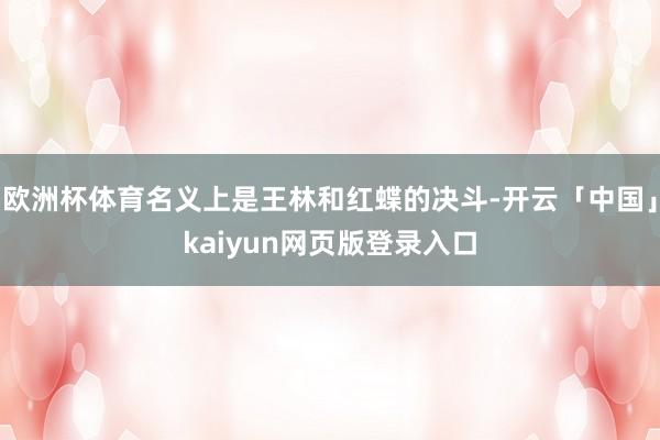 欧洲杯体育名义上是王林和红蝶的决斗-开云「中国」kaiyun网页版登录入口