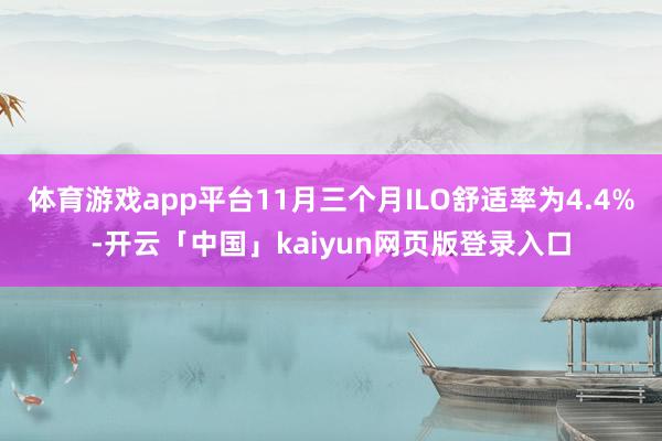 体育游戏app平台11月三个月ILO舒适率为4.4%-开云「中国」kaiyun网页版登录入口
