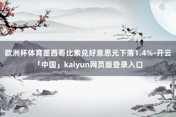 欧洲杯体育墨西哥比索兑好意思元下落1.4%-开云「中国」kaiyun网页版登录入口