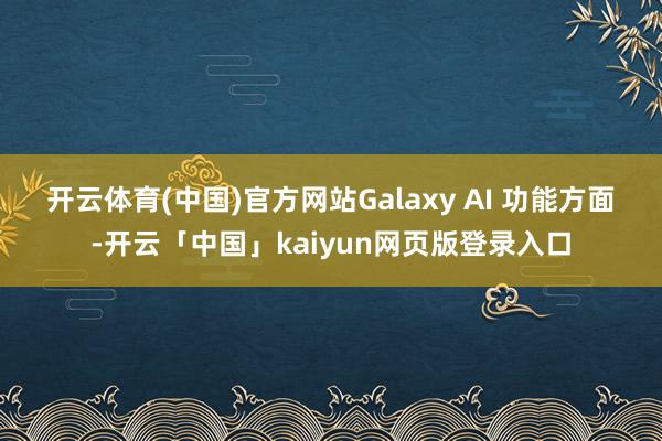 开云体育(中国)官方网站　　Galaxy AI 功能方面-开云「中国」kaiyun网页版登录入口