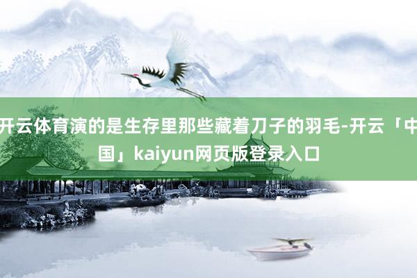 开云体育演的是生存里那些藏着刀子的羽毛-开云「中国」kaiyun网页版登录入口