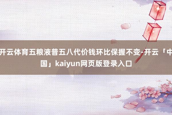 开云体育五粮液普五八代价钱环比保握不变-开云「中国」kaiyun网页版登录入口