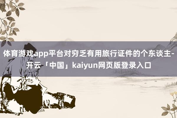 体育游戏app平台对穷乏有用旅行证件的个东谈主-开云「中国」kaiyun网页版登录入口