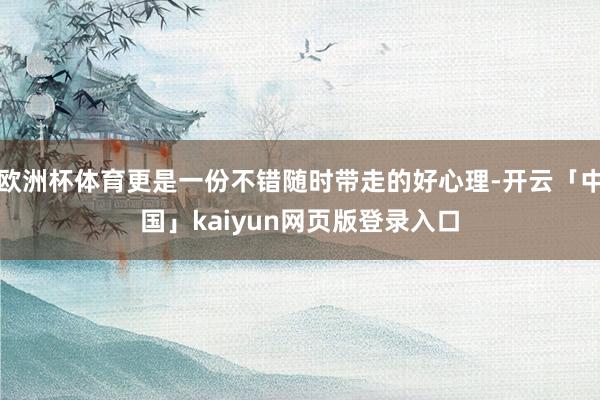 欧洲杯体育更是一份不错随时带走的好心理-开云「中国」kaiyun网页版登录入口