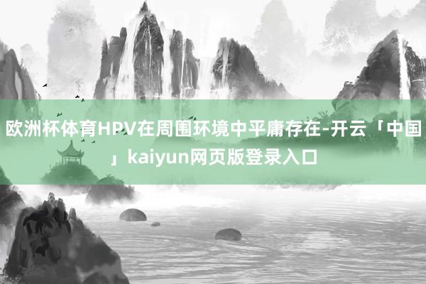 欧洲杯体育HPV在周围环境中平庸存在-开云「中国」kaiyun网页版登录入口