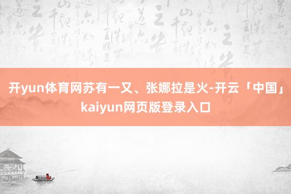 开yun体育网苏有一又、张娜拉是火-开云「中国」kaiyun网页版登录入口