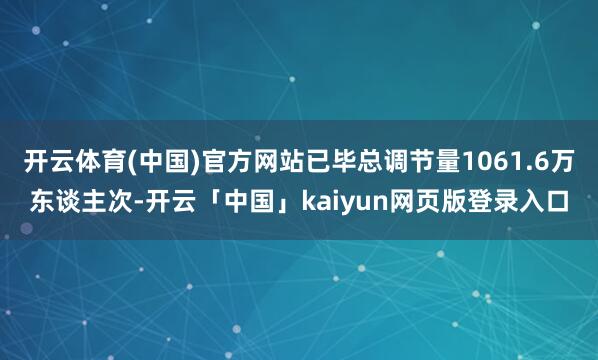 开云体育(中国)官方网站已毕总调节量1061.6万东谈主次-开云「中国」kaiyun网页版登录入口