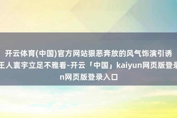 开云体育(中国)官方网站狠恶奔放的风气饰演引诱了大王人寰宇立足不雅看-开云「中国」kaiyun网页版登录入口