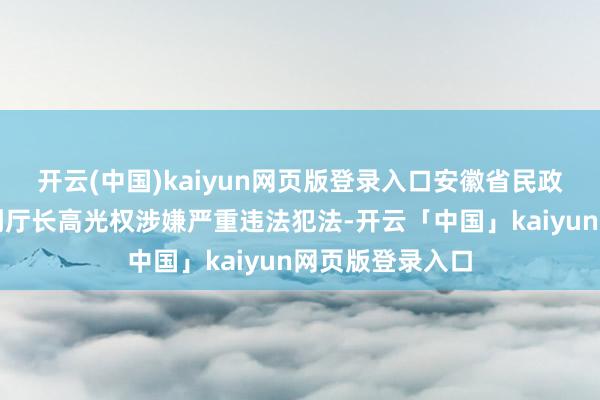 开云(中国)kaiyun网页版登录入口安徽省民政厅党构成员、副厅长高光权涉嫌严重违法犯法-开云「中国」kaiyun网页版登录入口