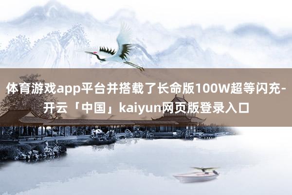 体育游戏app平台并搭载了长命版100W超等闪充-开云「中国」kaiyun网页版登录入口