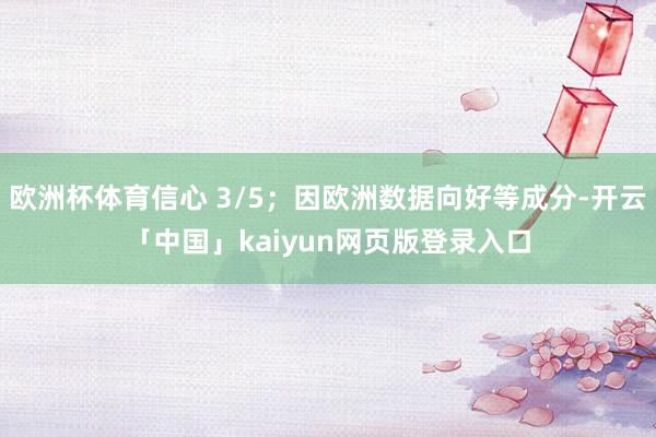 欧洲杯体育信心 3/5;因欧洲数据向好等成分-开云「中国」kaiyun网页版登录入口