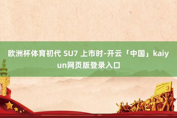 欧洲杯体育初代 SU7 上市时-开云「中国」kaiyun网页版登录入口