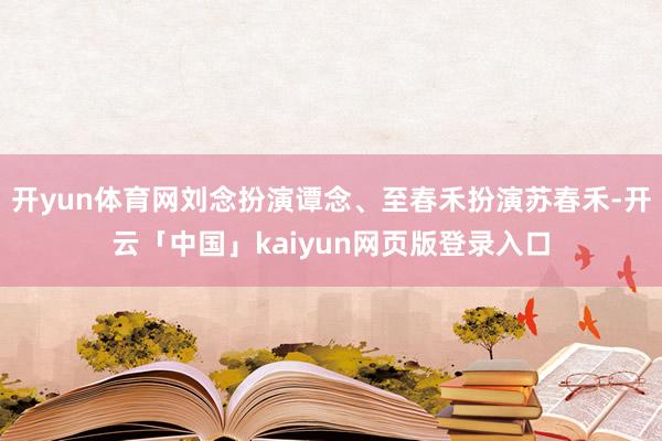 开yun体育网刘念扮演谭念、至春禾扮演苏春禾-开云「中国」kaiyun网页版登录入口