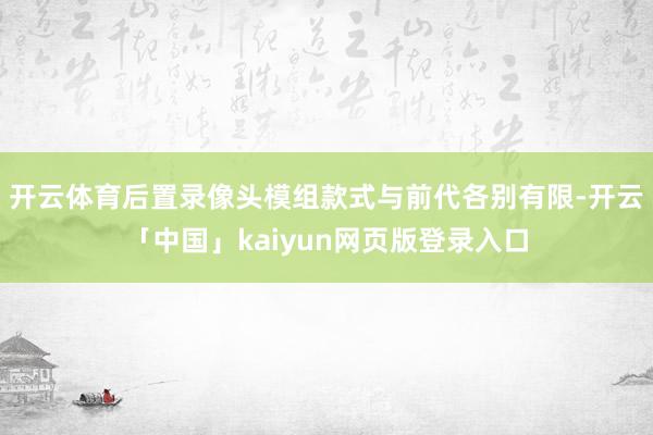 开云体育后置录像头模组款式与前代各别有限-开云「中国」kaiyun网页版登录入口