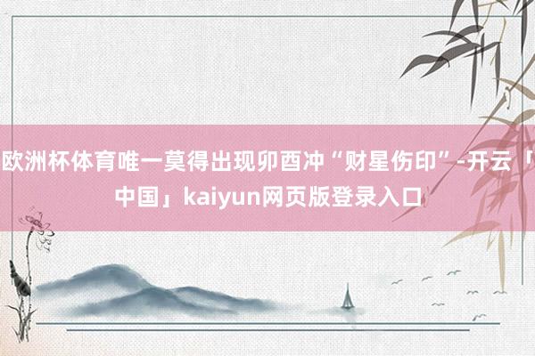 欧洲杯体育唯一莫得出现卯酉冲“财星伤印”-开云「中国」kaiyun网页版登录入口