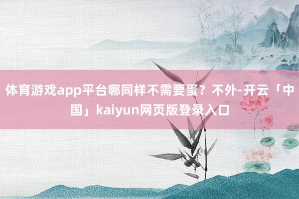 体育游戏app平台哪同样不需要蛋？不外-开云「中国」kaiyun网页版登录入口