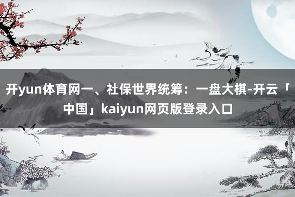 开yun体育网一、社保世界统筹：一盘大棋-开云「中国」kaiyun网页版登录入口