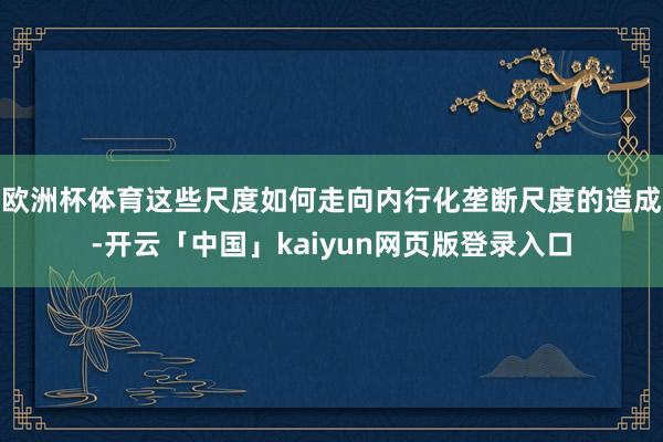 欧洲杯体育这些尺度如何走向内行化垄断尺度的造成-开云「中国」kaiyun网页版登录入口