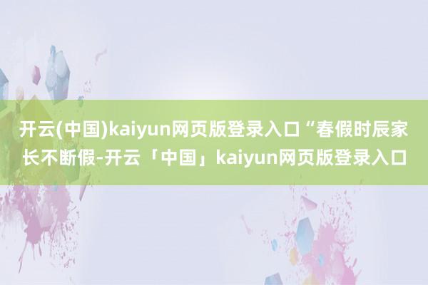 开云(中国)kaiyun网页版登录入口“春假时辰家长不断假-开云「中国」kaiyun网页版登录入口