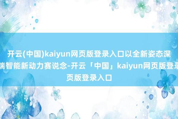 开云(中国)kaiyun网页版登录入口以全新姿态深耕高端智能新动力赛说念-开云「中国」kaiyun网页版登录入口