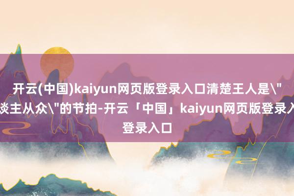 开云(中国)kaiyun网页版登录入口清楚王人是
