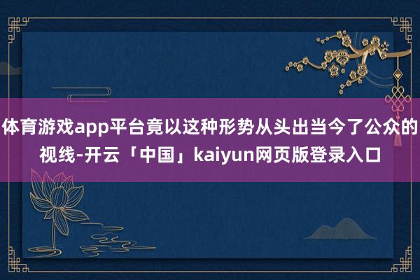 体育游戏app平台竟以这种形势从头出当今了公众的视线-开云「中国」kaiyun网页版登录入口