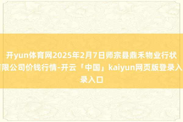 开yun体育网2025年2月7日师宗县鼎禾物业行状有限公司价钱行情-开云「中国」kaiyun网页版登录入口