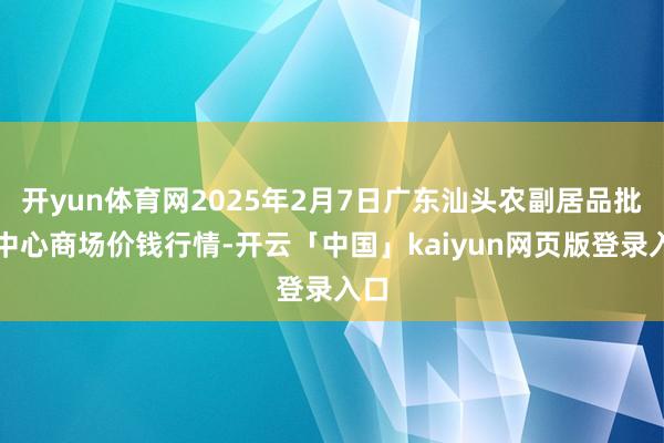 开yun体育网2025年2月7日广东汕头农副居品批发中心商场价钱行情-开云「中国」kaiyun网页版登录入口