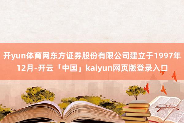 开yun体育网东方证券股份有限公司建立于1997年12月-开云「中国」kaiyun网页版登录入口
