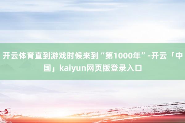开云体育直到游戏时候来到“第1000年”-开云「中国」kaiyun网页版登录入口