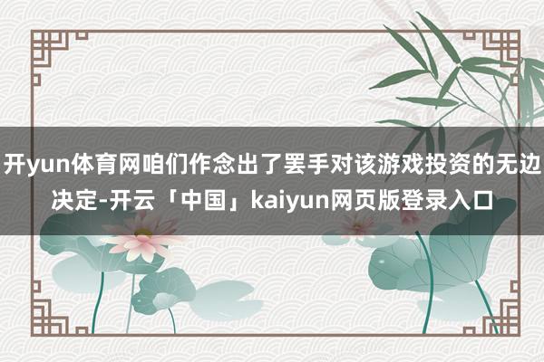 开yun体育网咱们作念出了罢手对该游戏投资的无边决定-开云「中国」kaiyun网页版登录入口