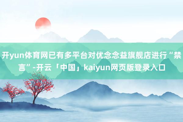 开yun体育网已有多平台对优念念益旗舰店进行“禁言”-开云「中国」kaiyun网页版登录入口