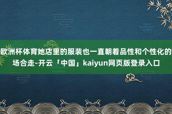 欧洲杯体育她店里的服装也一直朝着品性和个性化的场合走-开云「中国」kaiyun网页版登录入口