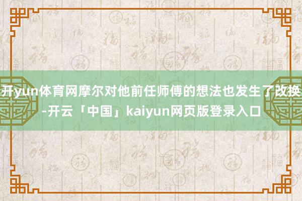 开yun体育网摩尔对他前任师傅的想法也发生了改换-开云「中国」kaiyun网页版登录入口