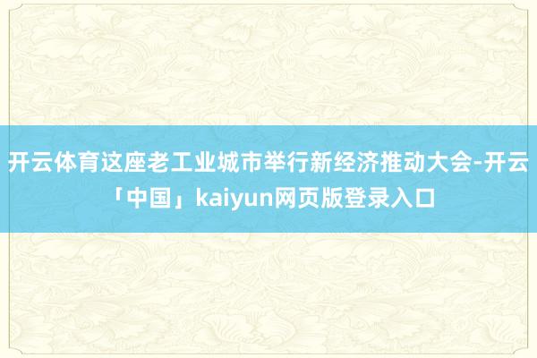 开云体育这座老工业城市举行新经济推动大会-开云「中国」kaiyun网页版登录入口