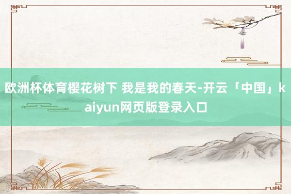 欧洲杯体育樱花树下 我是我的春天-开云「中国」kaiyun网页版登录入口