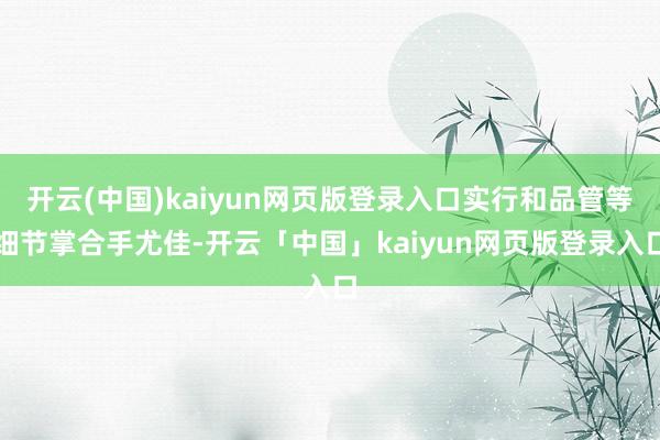 开云(中国)kaiyun网页版登录入口实行和品管等细节掌合手尤佳-开云「中国」kaiyun网页版登录入口