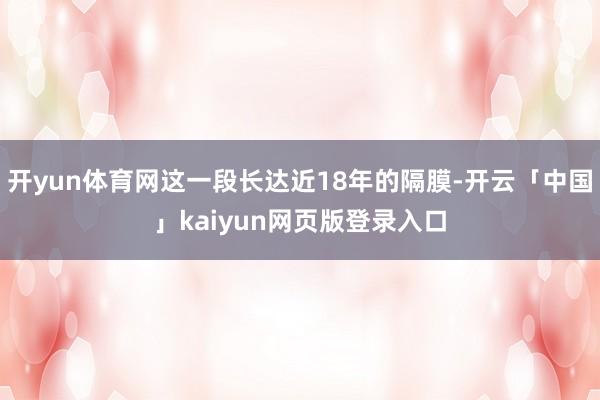 开yun体育网这一段长达近18年的隔膜-开云「中国」kaiyun网页版登录入口